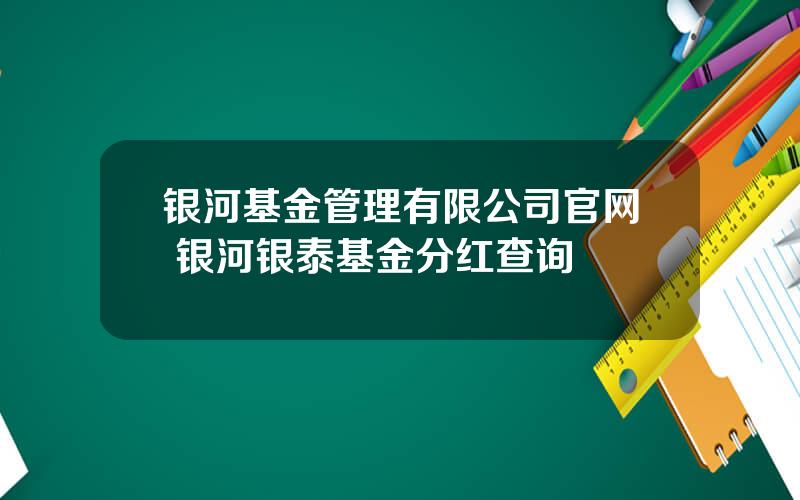 银河基金管理有限公司官网 银河银泰基金分红查询